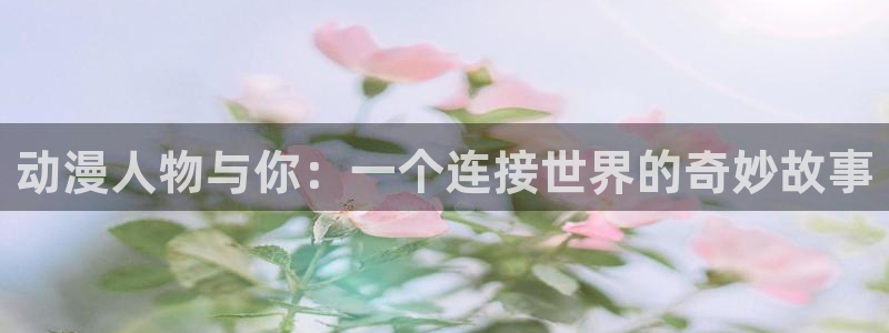 里番推荐动漫：动漫人物与你：一个连接世界的奇妙故事