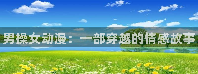 里番动漫本子：男操女动漫：一部穿越的情感故事