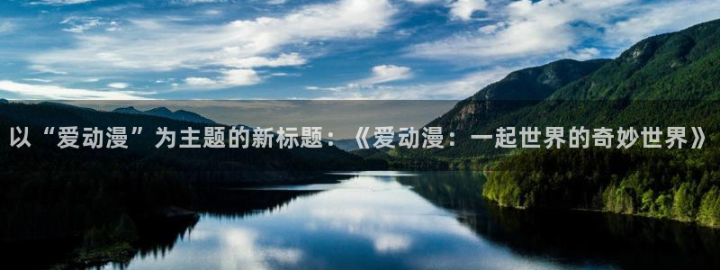 里番漫画库：以“爱动漫”为主题的新标题：《爱动漫：一起世界的奇妙世界》