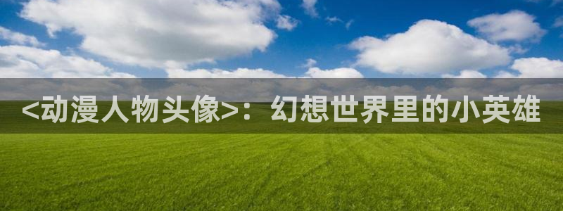漫画里番本子库：<动漫人物头像>：幻想世界里的小英雄