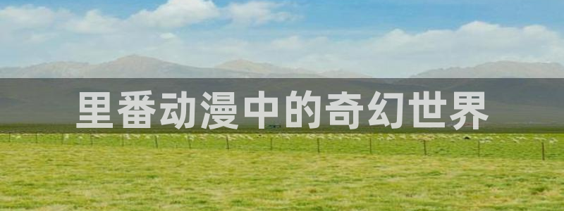 里番动漫本子：里番动漫中的奇幻世界