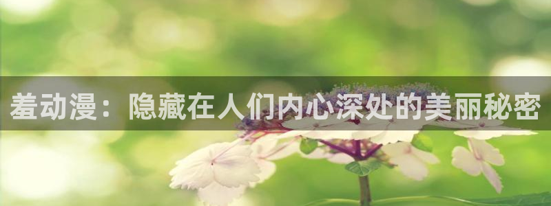 动漫在线里番观看：羞动漫：隐藏在人们内心深处的美丽秘密