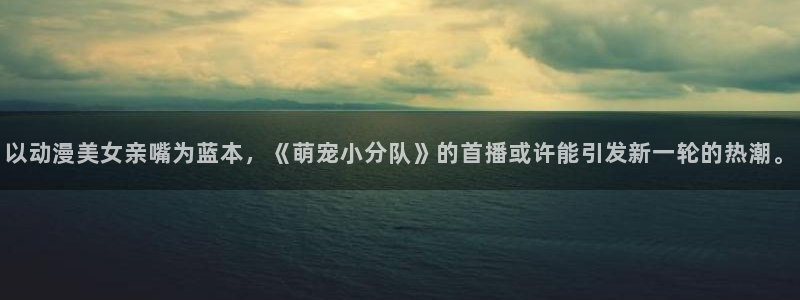 日本动漫里番：以动漫美女亲嘴为蓝本，《萌宠小分队》的首播或许能引发新一轮的热潮。