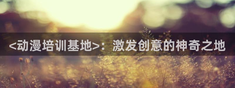 日漫里番网站：<动漫培训基地>：激发创意的神奇之地