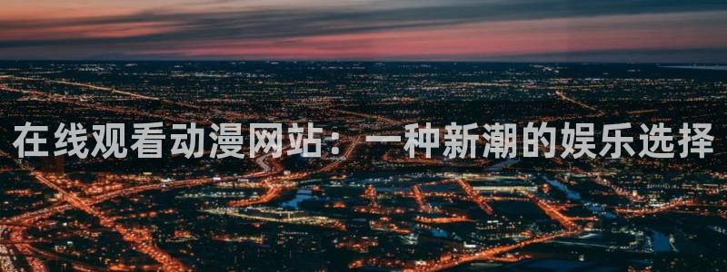 成人动漫里番：在线观看动漫网站：一种新潮的娱乐选择