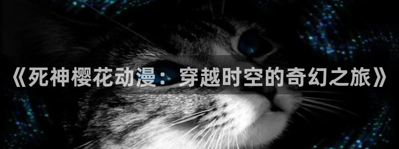 动漫在线里番观看：《死神樱花动漫：穿越时空的奇幻之旅》