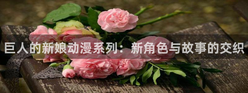 动漫里番本子库：巨人的新娘动漫系列：新角色与故事的交织